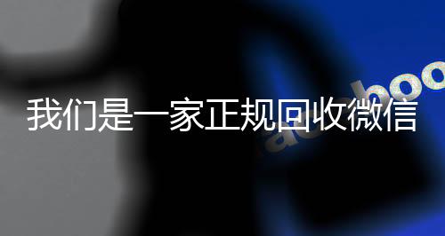 我们是一家正规回收微信24小时高价回收vx号的平台（我们是一家正规回收微信号的平台吗）